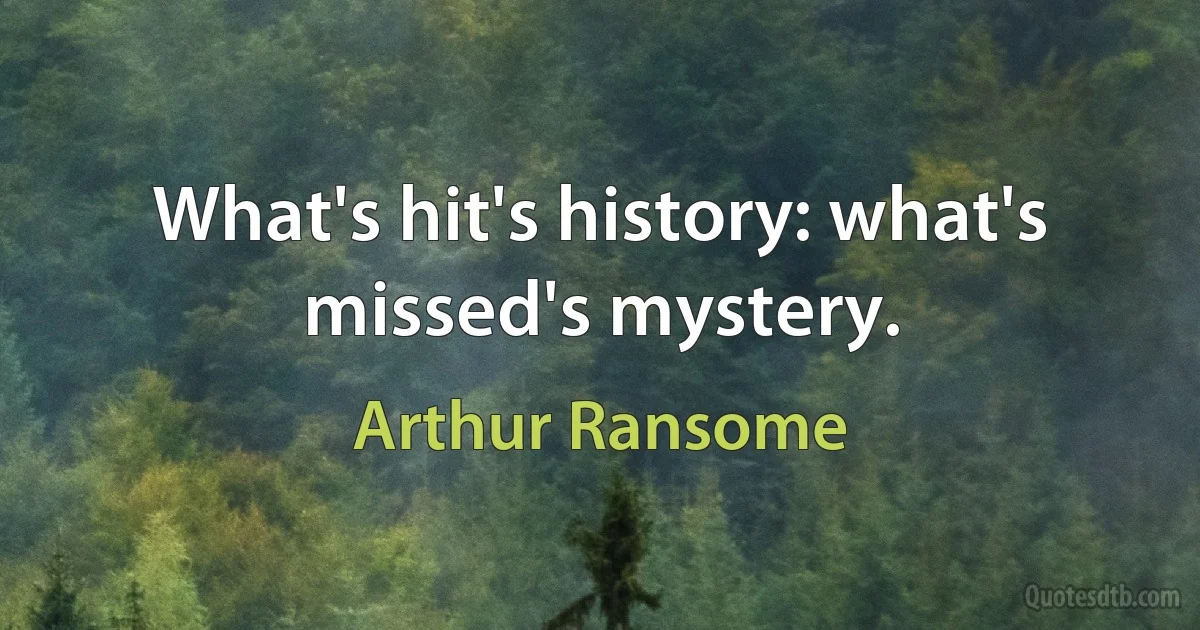 What's hit's history: what's missed's mystery. (Arthur Ransome)