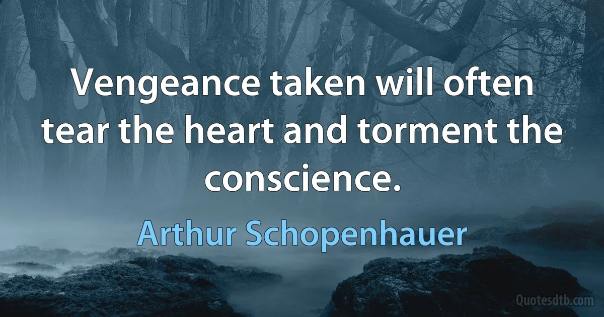 Vengeance taken will often tear the heart and torment the conscience. (Arthur Schopenhauer)