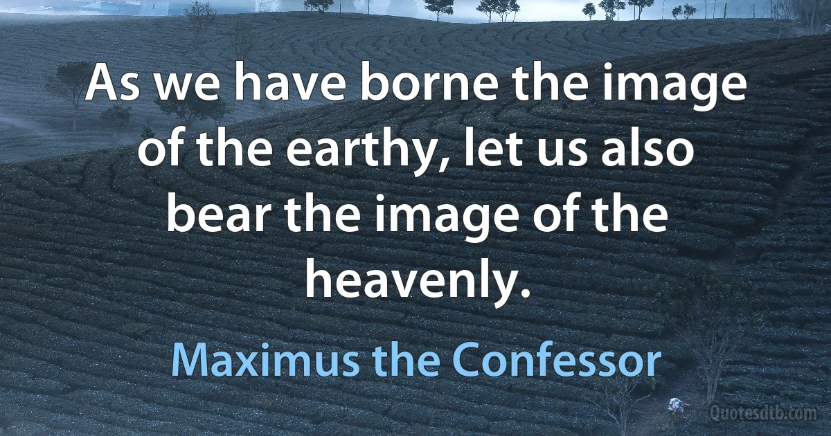 As we have borne the image of the earthy, let us also bear the image of the heavenly. (Maximus the Confessor)