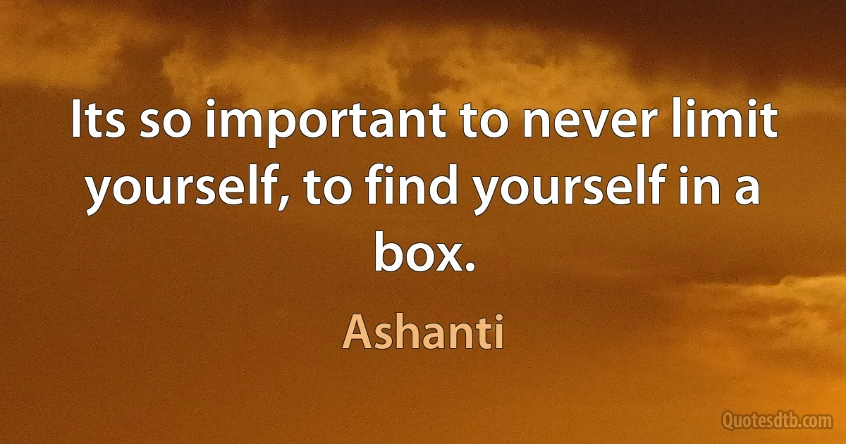 Its so important to never limit yourself, to find yourself in a box. (Ashanti)