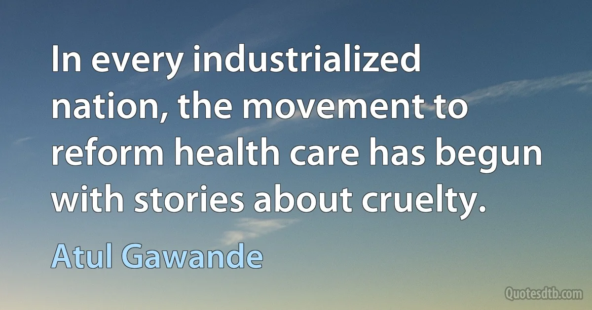 In every industrialized nation, the movement to reform health care has begun with stories about cruelty. (Atul Gawande)