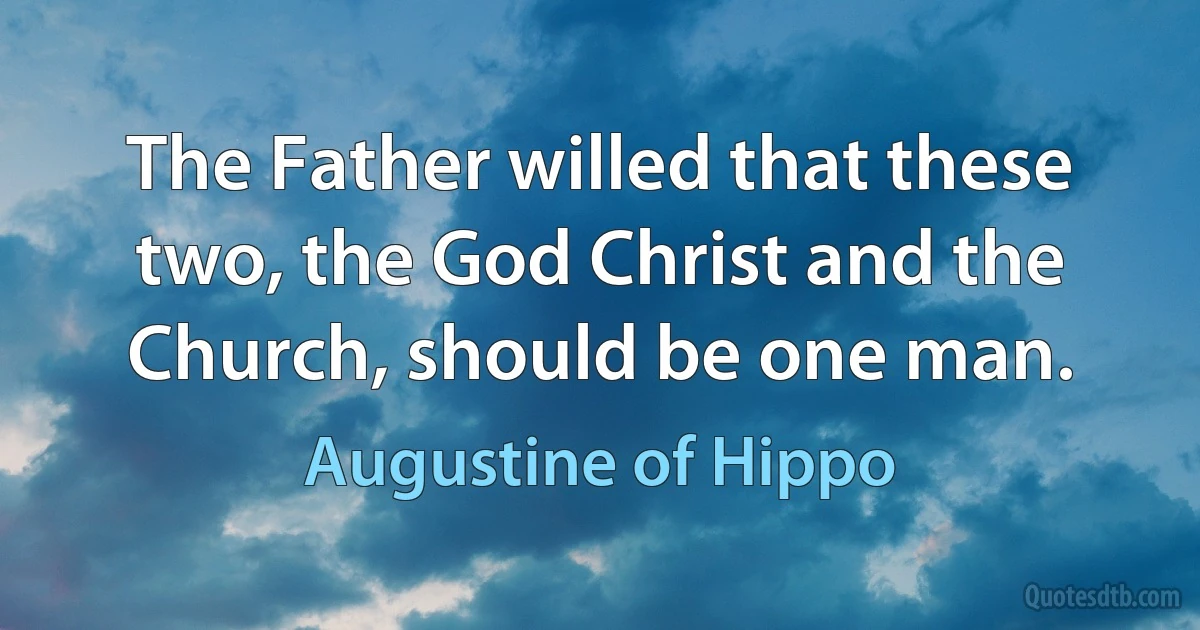 The Father willed that these two, the God Christ and the Church, should be one man. (Augustine of Hippo)