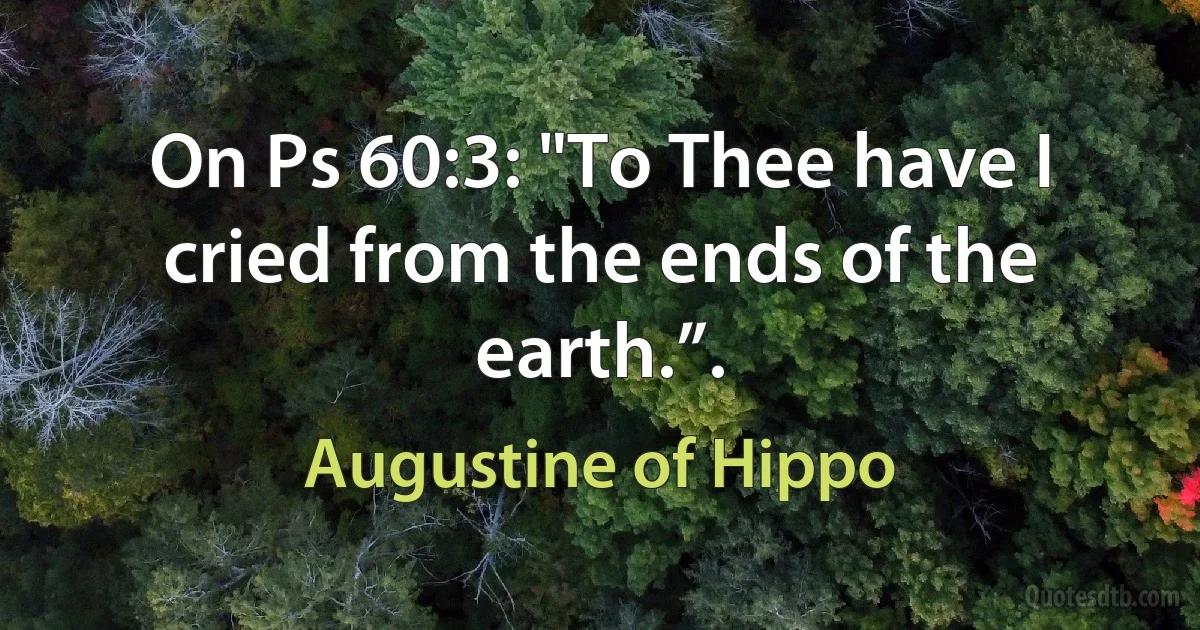 On Ps 60:3: "To Thee have I cried from the ends of the earth.”. (Augustine of Hippo)