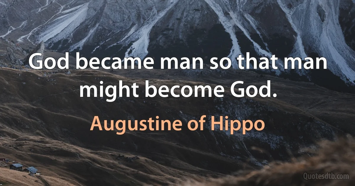 God became man so that man might become God. (Augustine of Hippo)