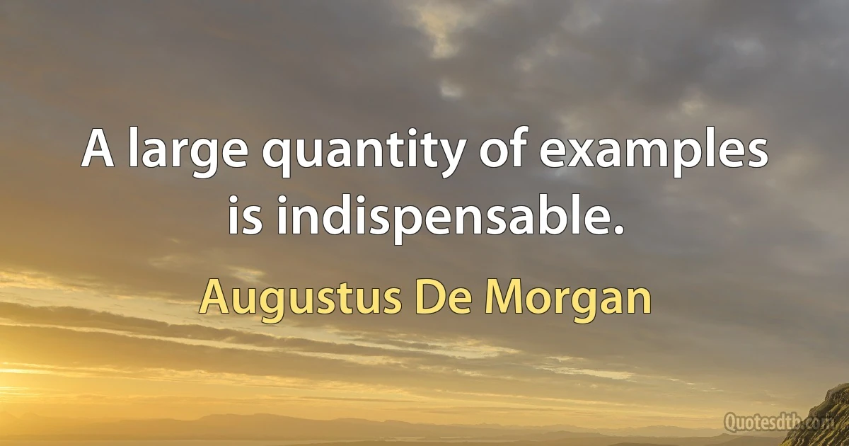 A large quantity of examples is indispensable. (Augustus De Morgan)