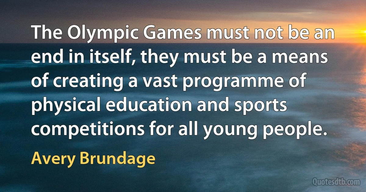 The Olympic Games must not be an end in itself, they must be a means of creating a vast programme of physical education and sports competitions for all young people. (Avery Brundage)