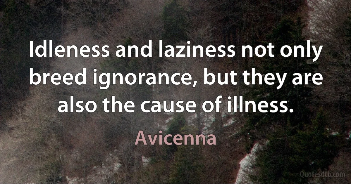 Idleness and laziness not only breed ignorance, but they are also the cause of illness. (Avicenna)