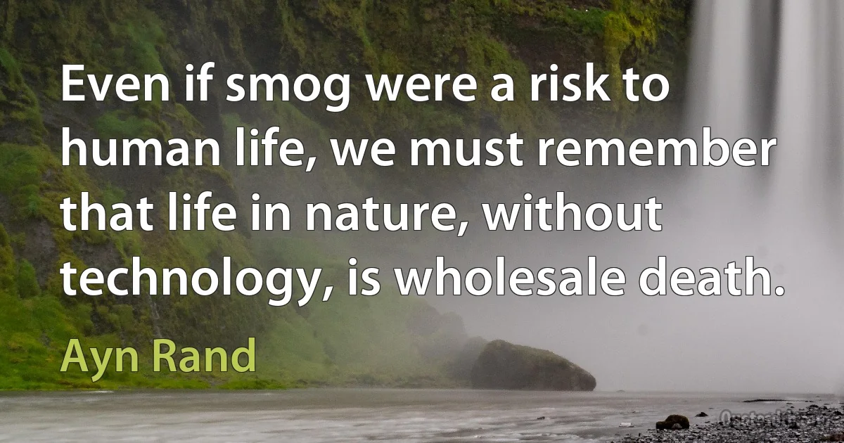 Even if smog were a risk to human life, we must remember that life in nature, without technology, is wholesale death. (Ayn Rand)