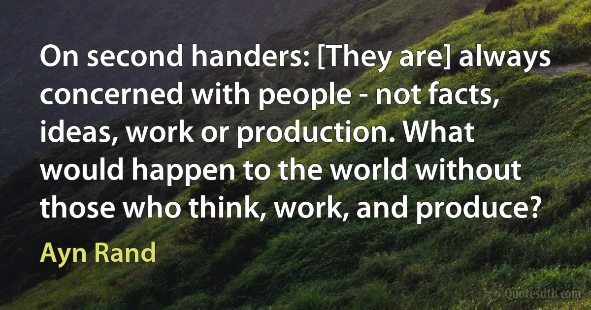 On second handers: [They are] always concerned with people - not facts, ideas, work or production. What would happen to the world without those who think, work, and produce? (Ayn Rand)