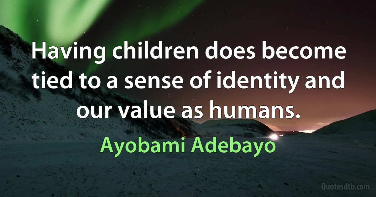 Having children does become tied to a sense of identity and our value as humans. (Ayobami Adebayo)