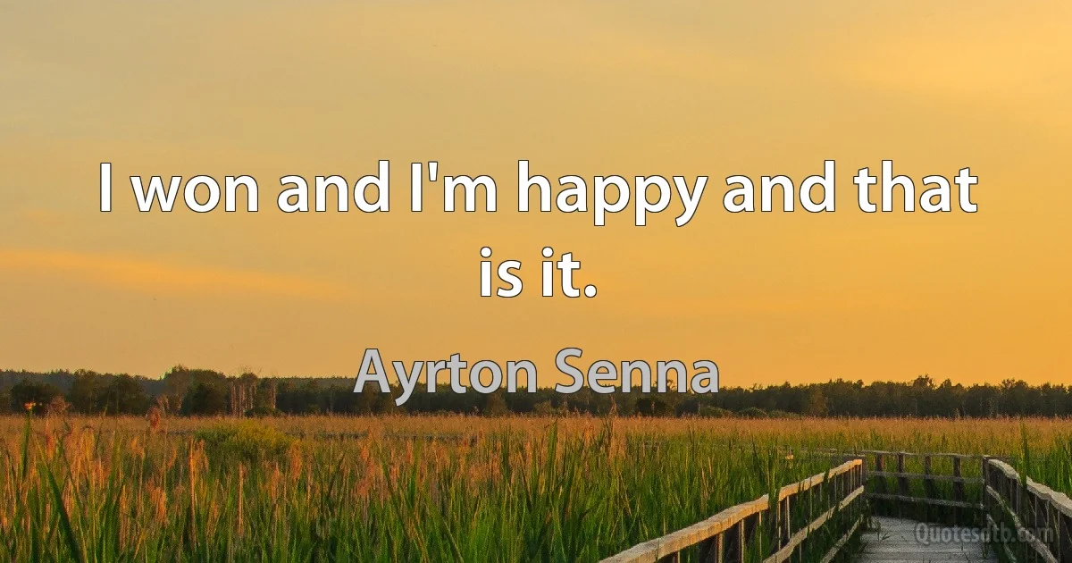 I won and I'm happy and that is it. (Ayrton Senna)