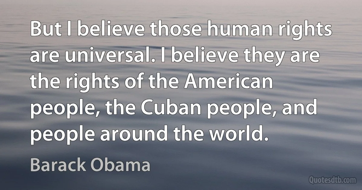 But I believe those human rights are universal. I believe they are the rights of the American people, the Cuban people, and people around the world. (Barack Obama)