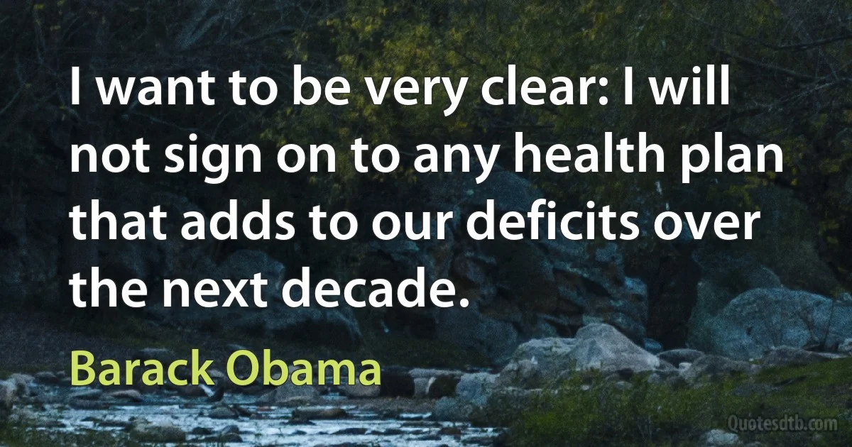 I want to be very clear: I will not sign on to any health plan that adds to our deficits over the next decade. (Barack Obama)