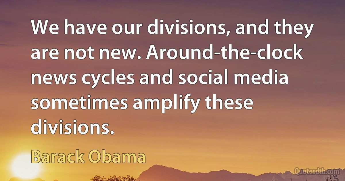 We have our divisions, and they are not new. Around-the-clock news cycles and social media sometimes amplify these divisions. (Barack Obama)