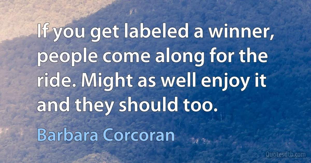 If you get labeled a winner, people come along for the ride. Might as well enjoy it and they should too. (Barbara Corcoran)