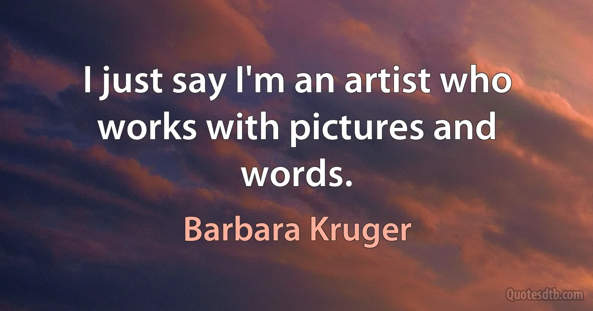 I just say I'm an artist who works with pictures and words. (Barbara Kruger)