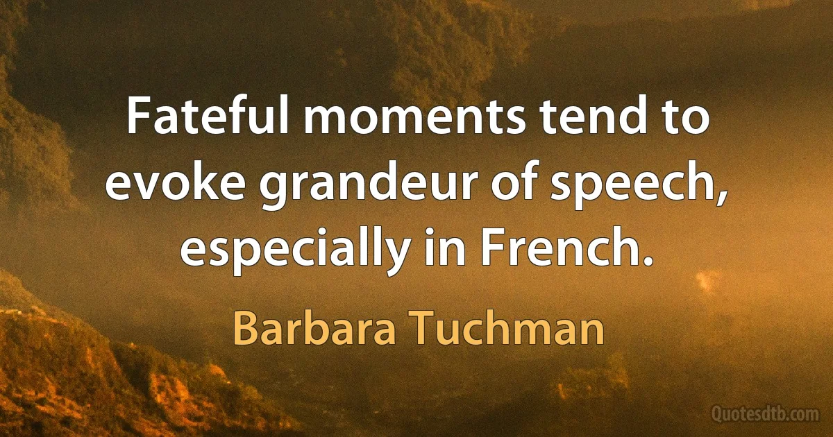 Fateful moments tend to evoke grandeur of speech, especially in French. (Barbara Tuchman)