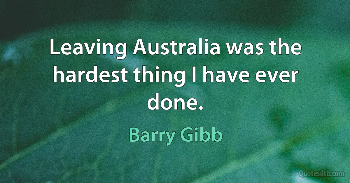 Leaving Australia was the hardest thing I have ever done. (Barry Gibb)