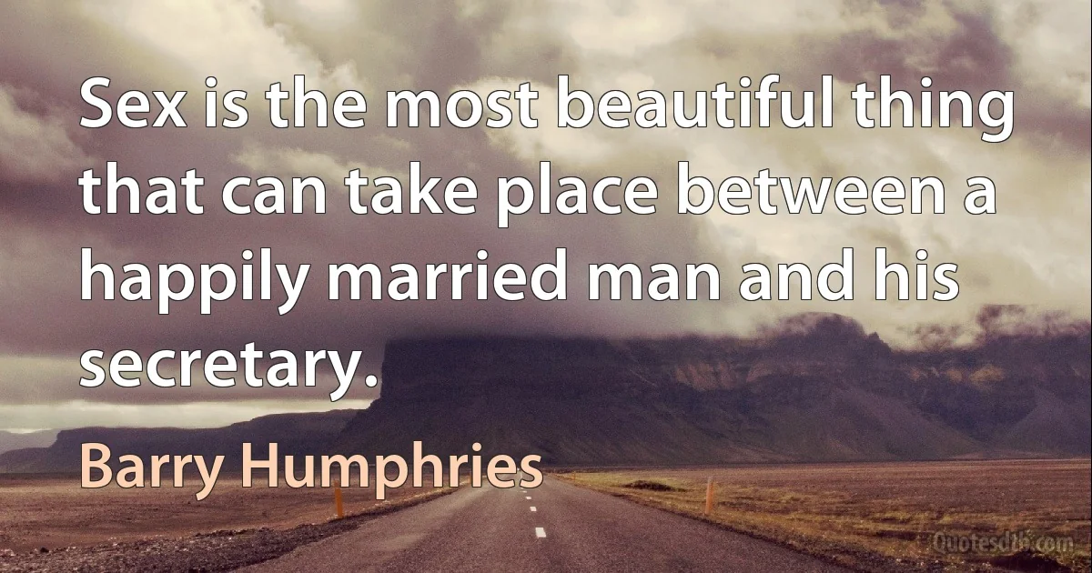 Sex is the most beautiful thing that can take place between a happily married man and his secretary. (Barry Humphries)