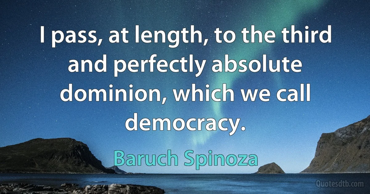 I pass, at length, to the third and perfectly absolute dominion, which we call democracy. (Baruch Spinoza)