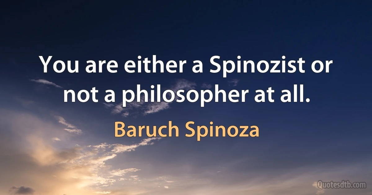 You are either a Spinozist or not a philosopher at all. (Baruch Spinoza)