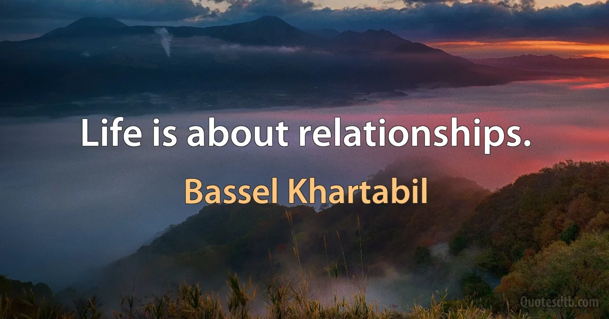 Life is about relationships. (Bassel Khartabil)