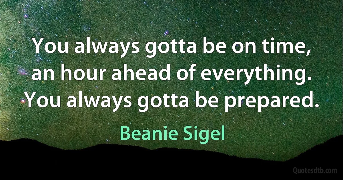 You always gotta be on time, an hour ahead of everything. You always gotta be prepared. (Beanie Sigel)