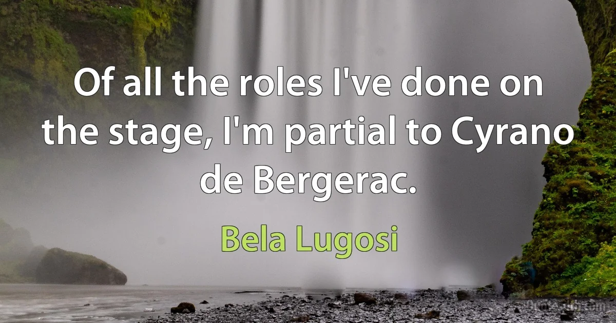 Of all the roles I've done on the stage, I'm partial to Cyrano de Bergerac. (Bela Lugosi)