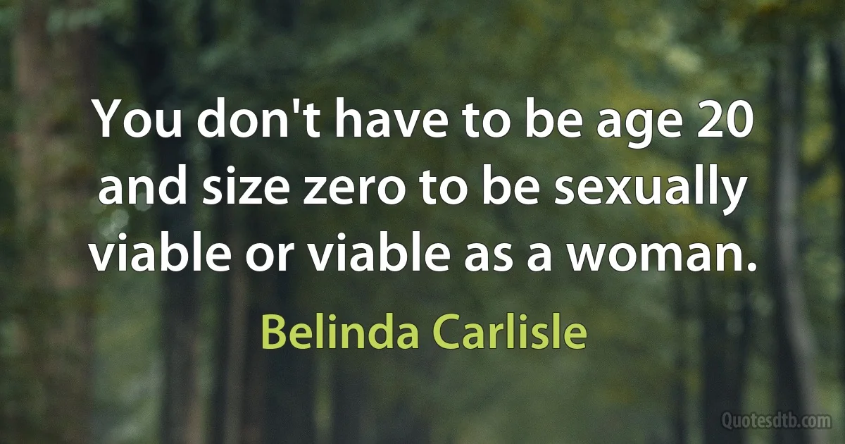 You don't have to be age 20 and size zero to be sexually viable or viable as a woman. (Belinda Carlisle)