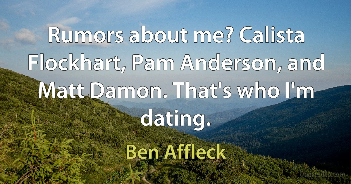 Rumors about me? Calista Flockhart, Pam Anderson, and Matt Damon. That's who I'm dating. (Ben Affleck)