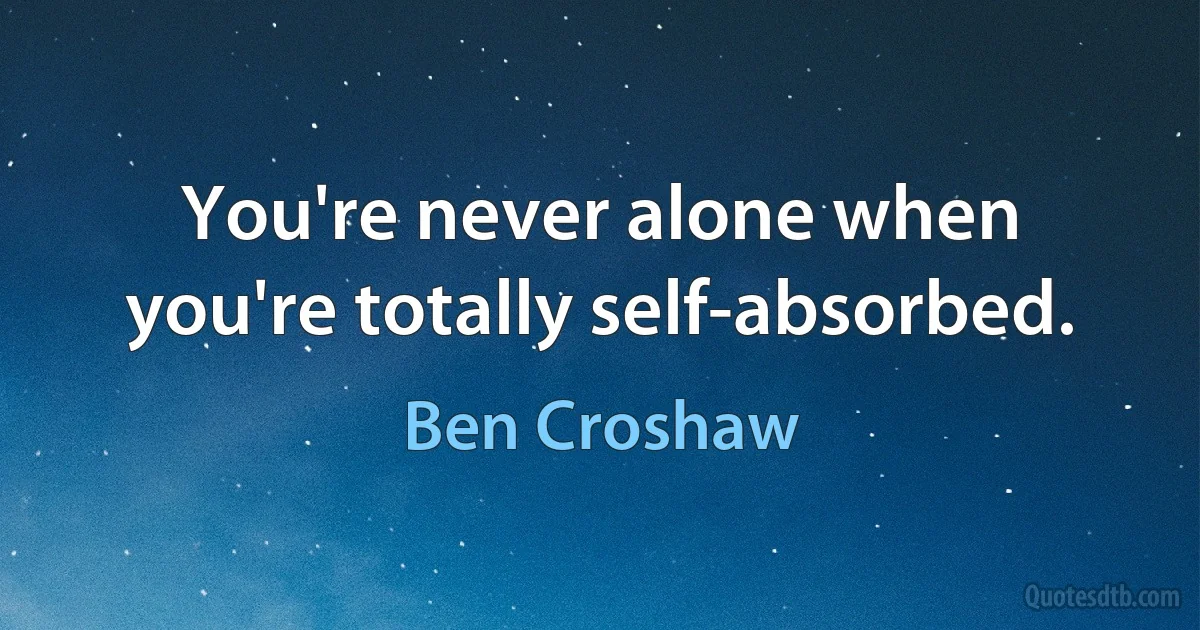 You're never alone when you're totally self-absorbed. (Ben Croshaw)