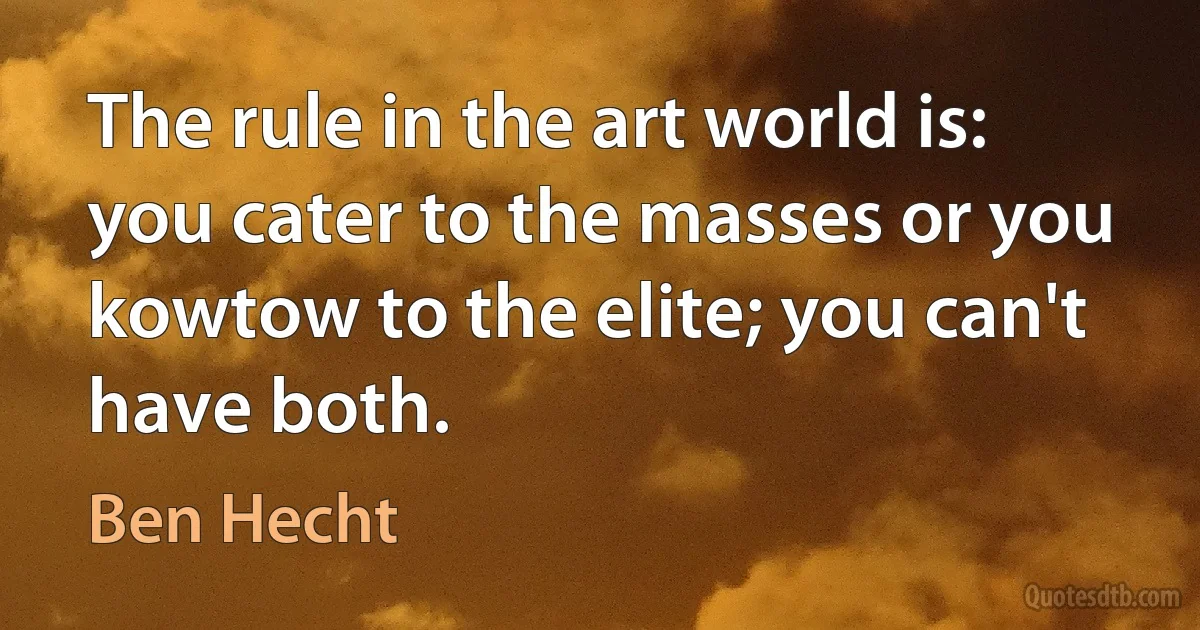 The rule in the art world is: you cater to the masses or you kowtow to the elite; you can't have both. (Ben Hecht)