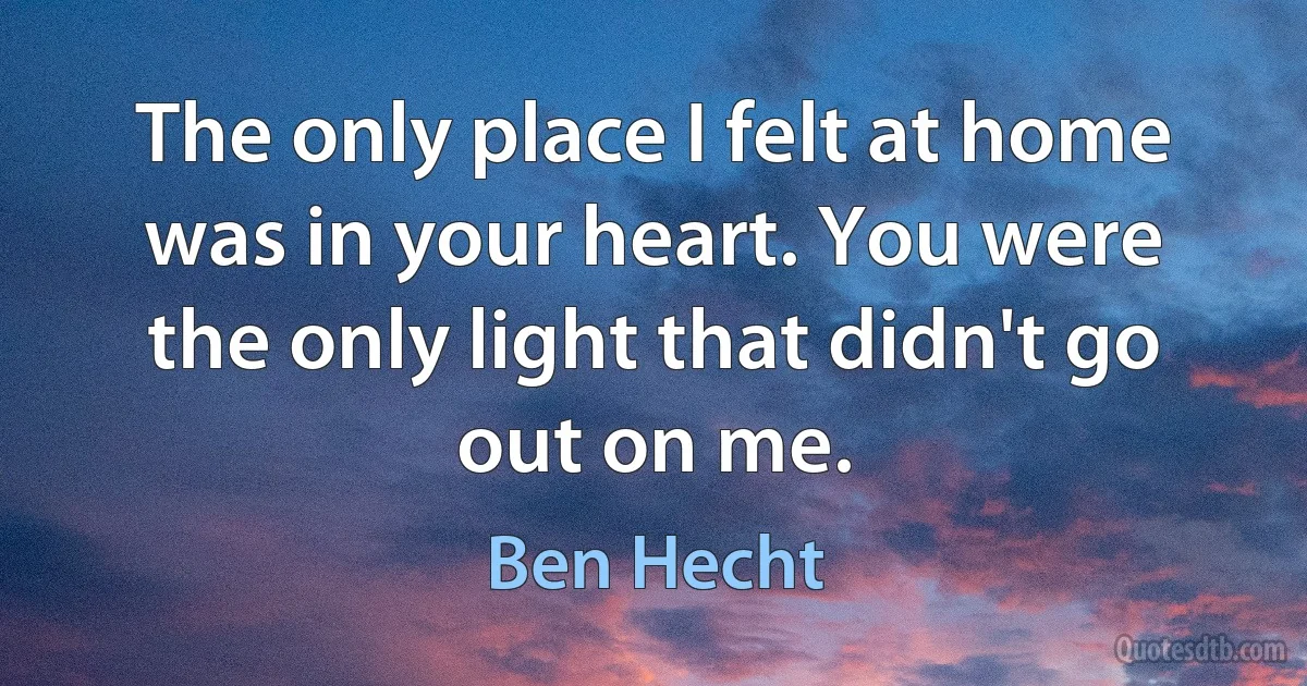 The only place I felt at home was in your heart. You were the only light that didn't go out on me. (Ben Hecht)