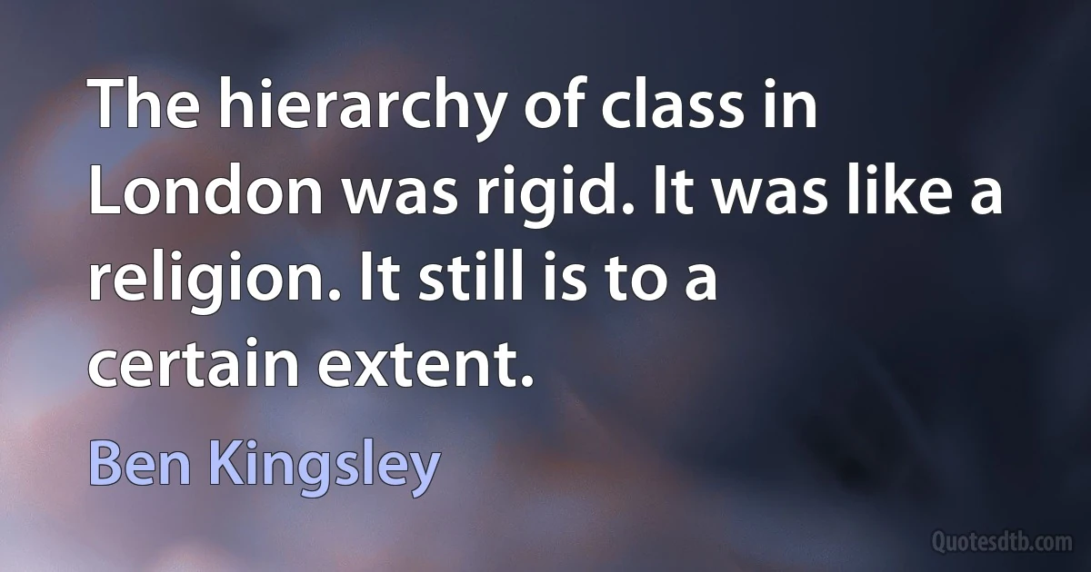 The hierarchy of class in London was rigid. It was like a religion. It still is to a certain extent. (Ben Kingsley)