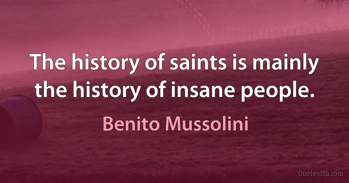 The history of saints is mainly the history of insane people. (Benito Mussolini)