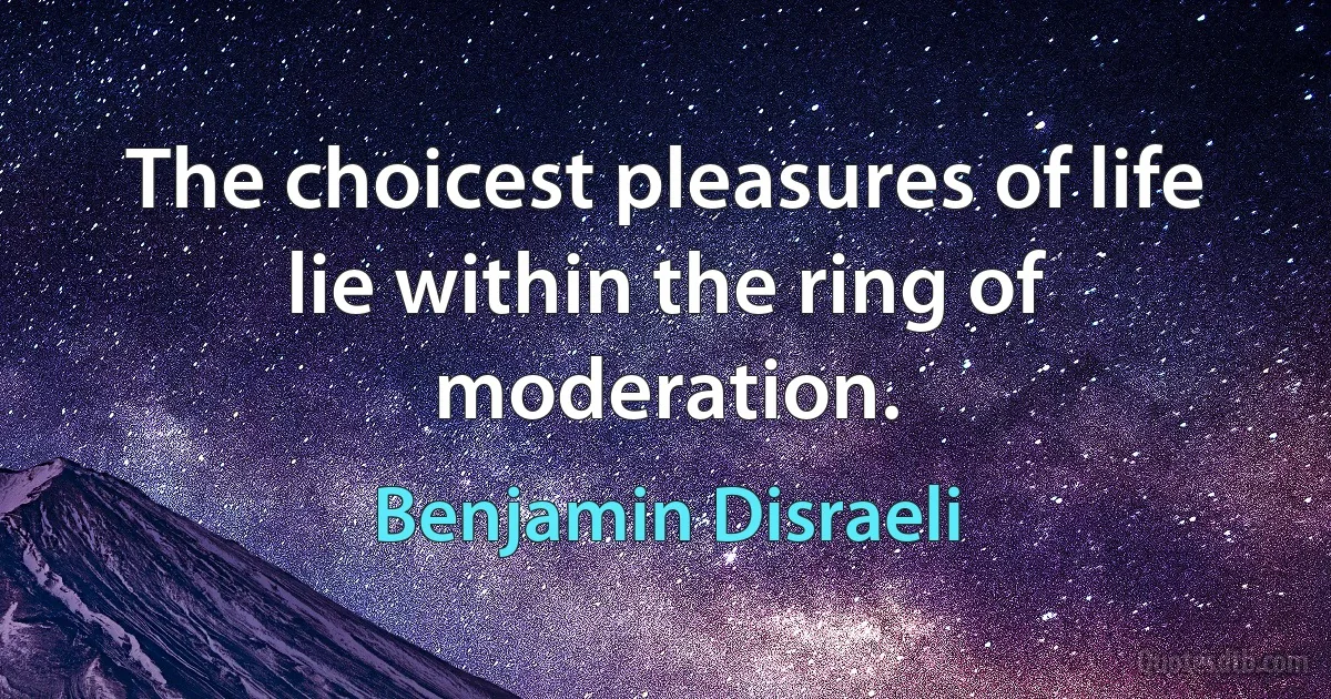 The choicest pleasures of life lie within the ring of moderation. (Benjamin Disraeli)