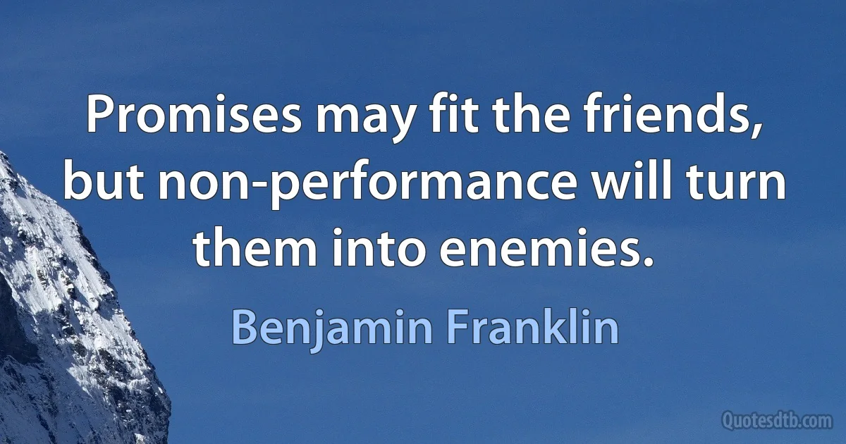 Promises may fit the friends, but non-performance will turn them into enemies. (Benjamin Franklin)