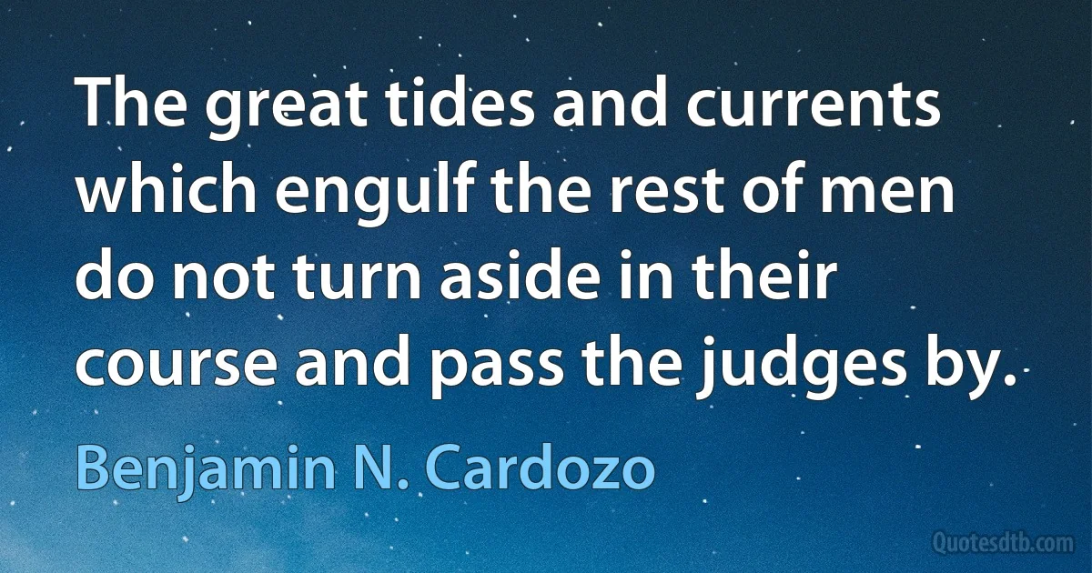 The great tides and currents which engulf the rest of men do not turn aside in their course and pass the judges by. (Benjamin N. Cardozo)