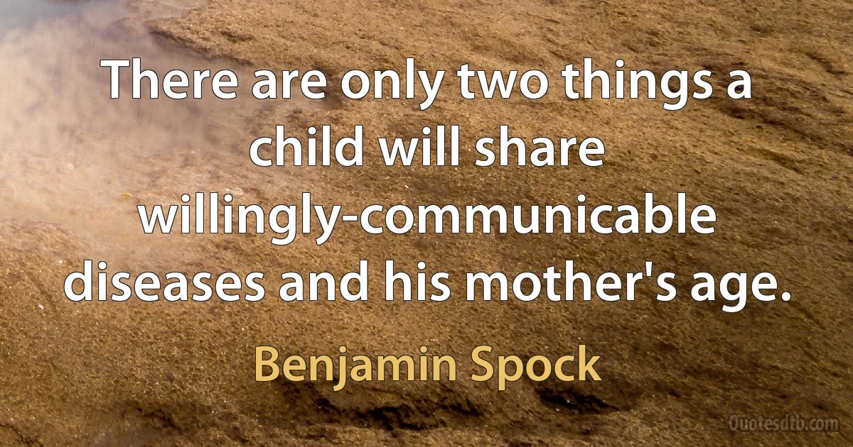 There are only two things a child will share willingly-communicable diseases and his mother's age. (Benjamin Spock)