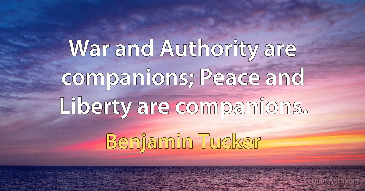 War and Authority are companions; Peace and Liberty are companions. (Benjamin Tucker)