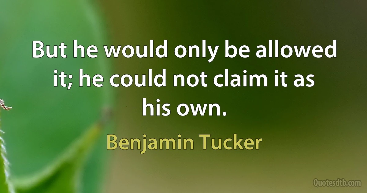 But he would only be allowed it; he could not claim it as his own. (Benjamin Tucker)