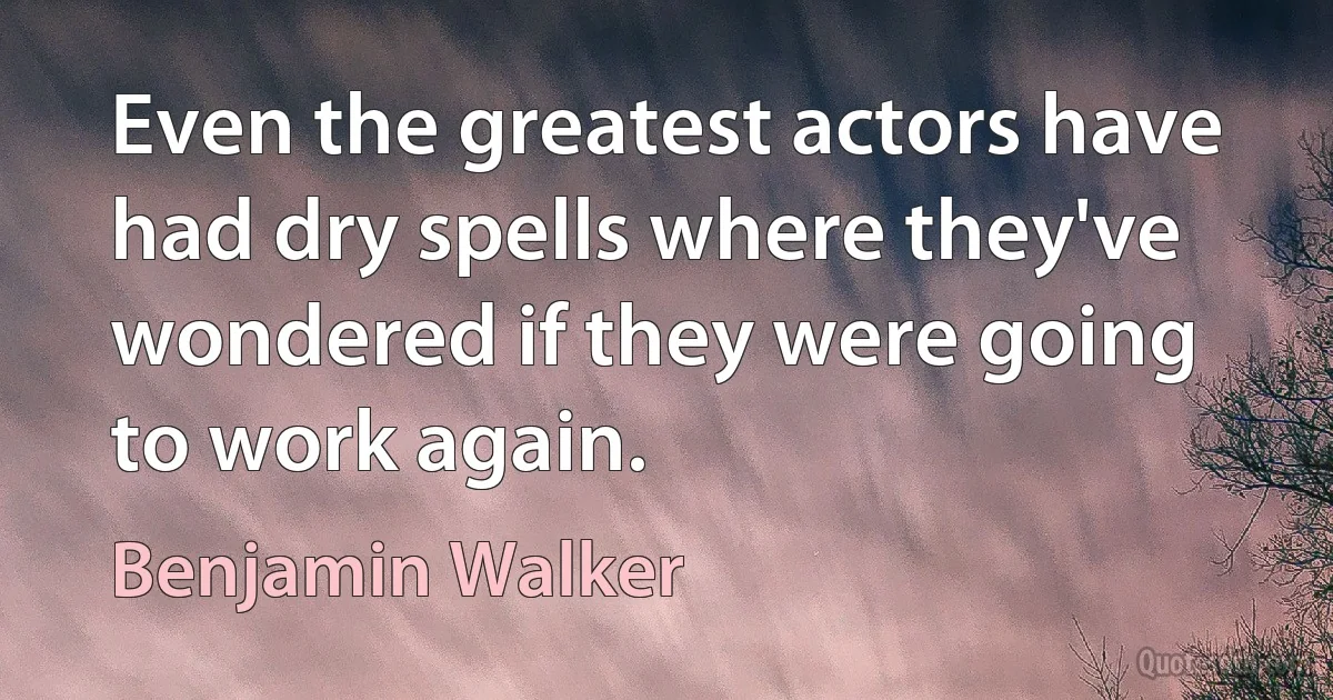 Even the greatest actors have had dry spells where they've wondered if they were going to work again. (Benjamin Walker)