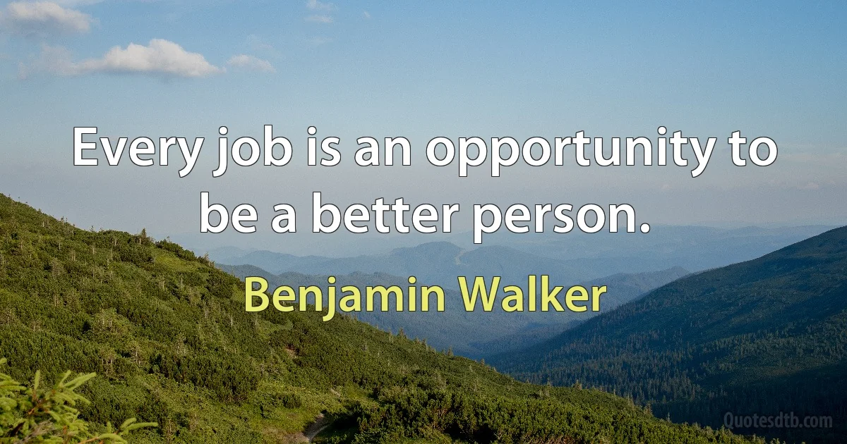 Every job is an opportunity to be a better person. (Benjamin Walker)