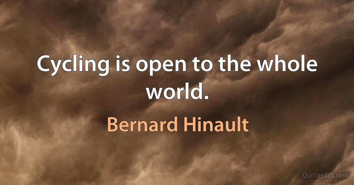 Cycling is open to the whole world. (Bernard Hinault)