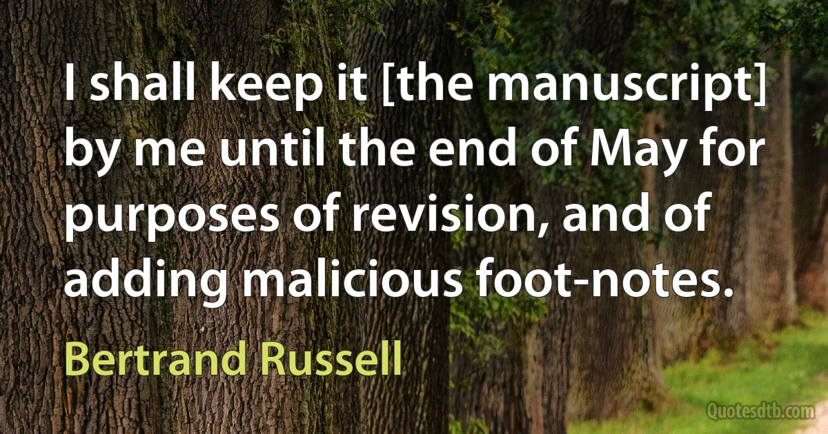 I shall keep it [the manuscript] by me until the end of May for purposes of revision, and of adding malicious foot-notes. (Bertrand Russell)