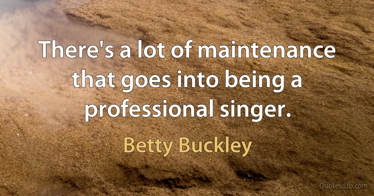 There's a lot of maintenance that goes into being a professional singer. (Betty Buckley)