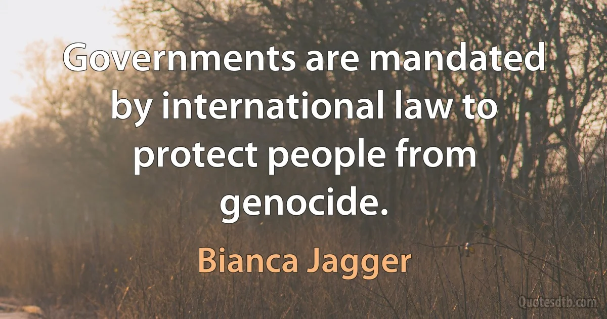 Governments are mandated by international law to protect people from genocide. (Bianca Jagger)