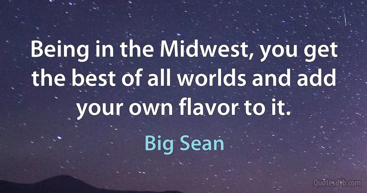 Being in the Midwest, you get the best of all worlds and add your own flavor to it. (Big Sean)