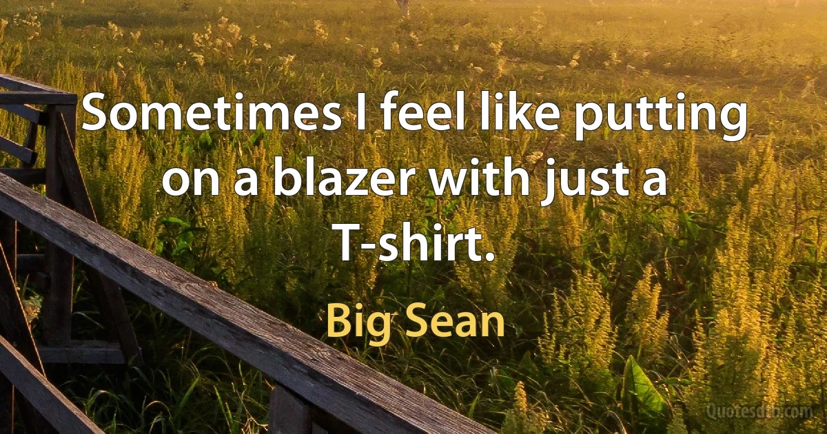 Sometimes I feel like putting on a blazer with just a T-shirt. (Big Sean)