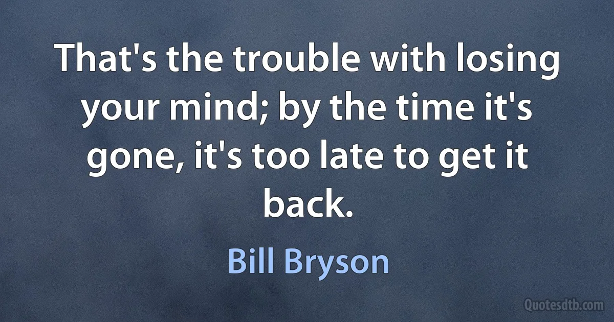 That's the trouble with losing your mind; by the time it's gone, it's too late to get it back. (Bill Bryson)